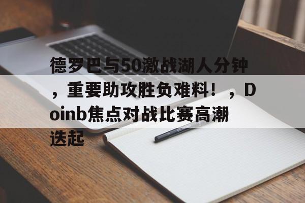 开云-关于德罗巴与50激战湖人分钟，重要助攻胜负难料！，Doinb焦点对战比赛高潮迭起的信息-开云